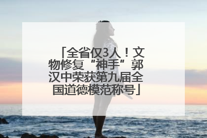 全省仅3人！文物修复“神手”郭汉中荣获第九届全国道德模范称号