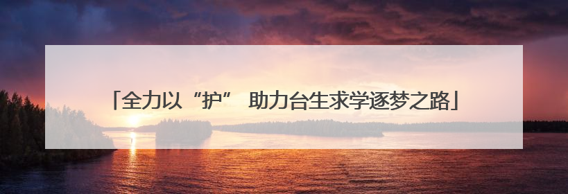 全力以“护” 助力台生求学逐梦之路