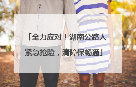 全力应对！湖南公路人紧急抢险，清障保畅通