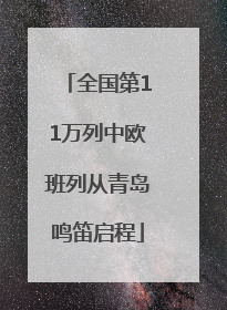全国第11万列中欧班列从青岛鸣笛启程