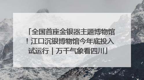 全国首座金银器主题博物馆！江口沉银博物馆今年底投入试运行｜万千气象看四川