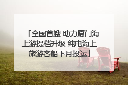 全国首艘 助力厦门海上游提档升级 纯电海上旅游客船下月投运