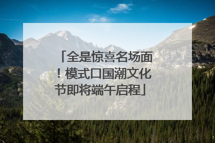 全是惊喜名场面！模式口国潮文化节即将端午启程