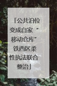 公共泊位变成自家“移动仓库” 铁西区柔性执法联合整治