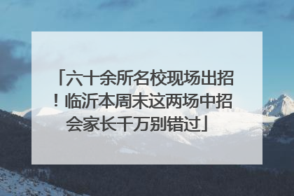 六十余所名校现场出招！临沂本周末这两场中招会家长千万别错过
