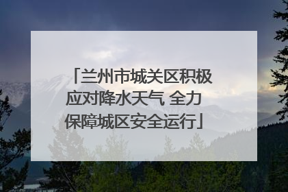 兰州市城关区积极应对降水天气 全力保障城区安全运行