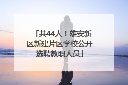 共44人！雄安新区新建片区学校公开选聘教职人员