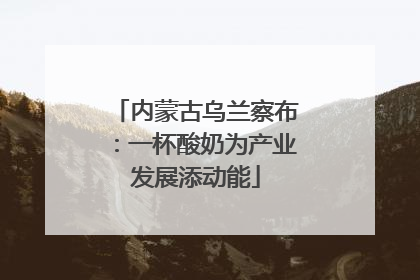 内蒙古乌兰察布：一杯酸奶为产业发展添动能