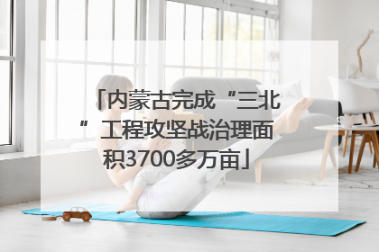 内蒙古完成“三北”工程攻坚战治理面积3700多万亩
