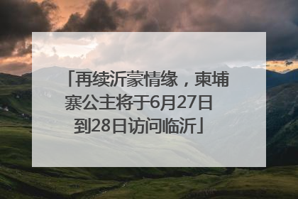 再续沂蒙情缘，柬埔寨公主将于6月27日到28日访问临沂