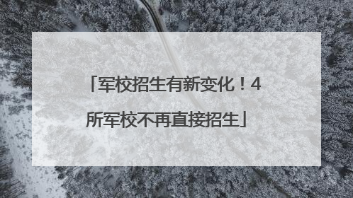 军校招生有新变化！4所军校不再直接招生
