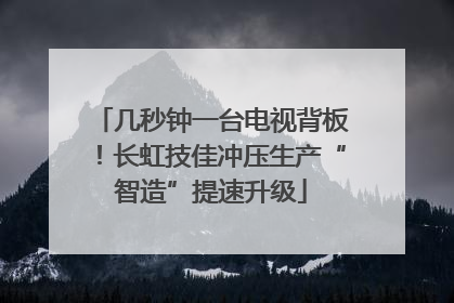 几秒钟一台电视背板！长虹技佳冲压生产“智造”提速升级