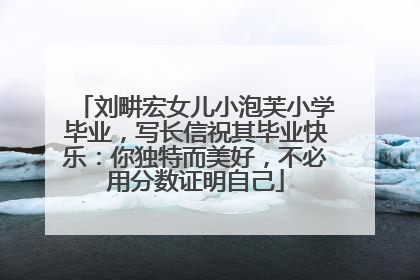 刘畊宏女儿小泡芙小学毕业，写长信祝其毕业快乐：你独特而美好，不必用分数证明自己