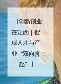 创新创业在江西｜促成人才与产业“双向奔赴”