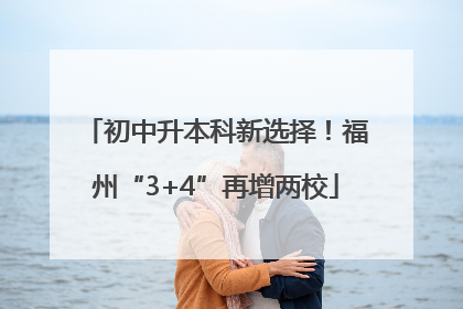 初中升本科新选择！福州“3+4”再增两校