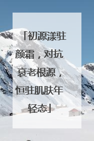 初源漾驻颜霜，对抗衰老根源，恒驻肌肤年轻态
