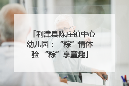 利津县陈庄镇中心幼儿园：“粽”情体验 “粽”享童趣