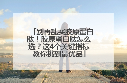 别再乱买胶原蛋白肽！胶原蛋白肽怎么选？这4个关键指标教你挑到最优品