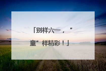 别样六一，“童”样精彩！