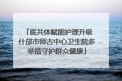 医共体赋能护理升级 什邡市师古中心卫生院多举措守护群众健康