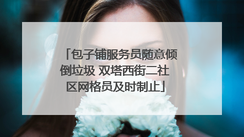 包子铺服务员随意倾倒垃圾 双塔西街二社区网格员及时制止