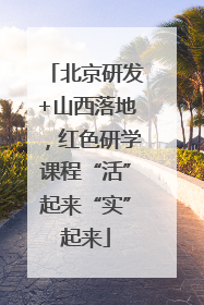 北京研发+山西落地，红色研学课程“活”起来“实”起来