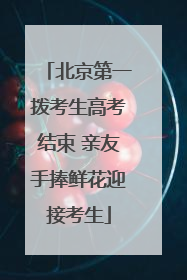 北京第一拨考生高考结束 亲友手捧鲜花迎接考生