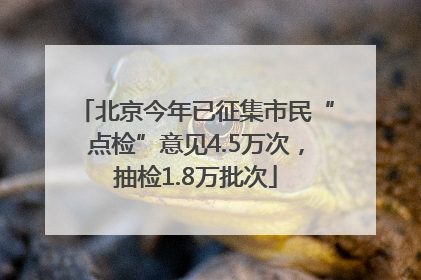 北京今年已征集市民“点检”意见4.5万次，抽检1.8万批次