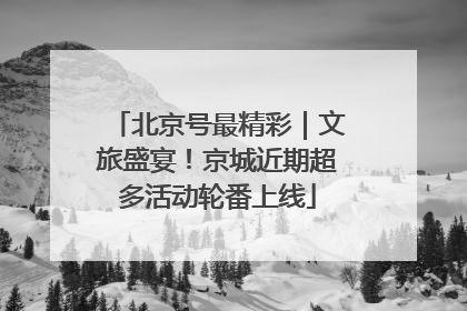 北京号最精彩｜文旅盛宴！京城近期超多活动轮番上线