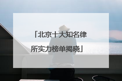 北京十大知名律所实力榜单揭晓