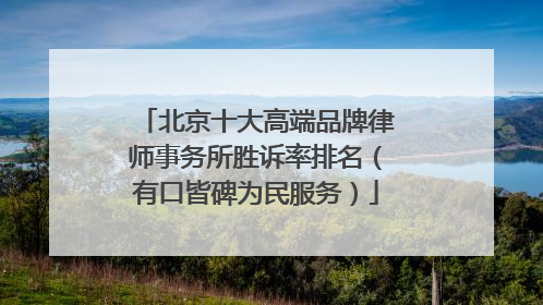 北京十大高端品牌律师事务所胜诉率排名（有口皆碑为民服务）