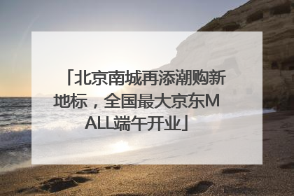 北京南城再添潮购新地标，全国最大京东MALL端午开业