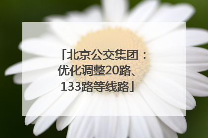 北京公交集团：优化调整20路、133路等线路