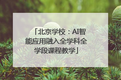 北京学校：AI智能应用融入全学科全学段课程教学