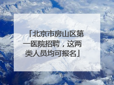北京市房山区第一医院招聘，这两类人员均可报名
