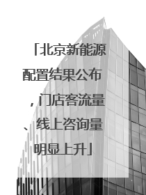 北京新能源配置结果公布，门店客流量、线上咨询量明显上升