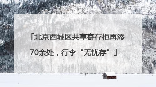 北京西城区共享寄存柜再添70余处，行李“无忧存”