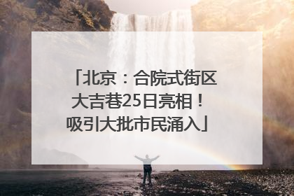 北京：合院式街区大吉巷25日亮相！吸引大批市民涌入