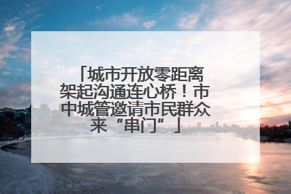 城市开放零距离 架起沟通连心桥!市中城管邀请市民群众来“串门”