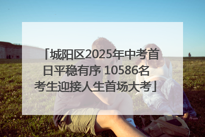 城阳区2025年中考首日平稳有序 10586名考生迎接人生首场大考