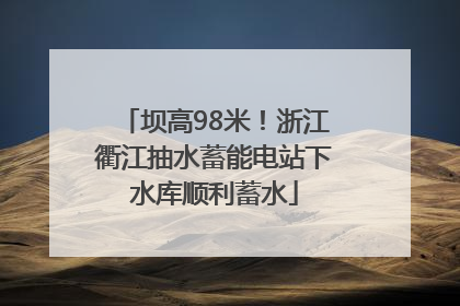 坝高98米！浙江衢江抽水蓄能电站下水库顺利蓄水