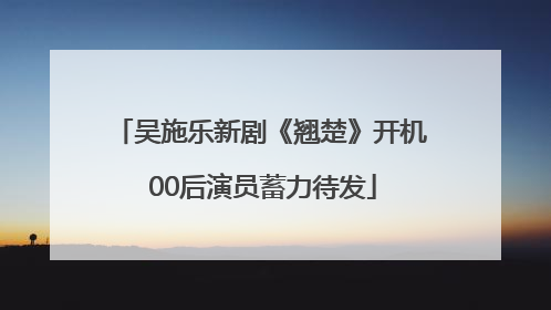 吴施乐新剧《翘楚》开机 00后演员蓄力待发