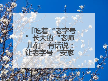 吃着“老字号”长大的“老师儿们”有话说：让老字号“安家”更“兴业”