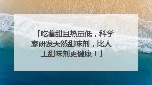 吃着甜且热量低，科学家研发天然甜味剂，比人工甜味剂更健康！