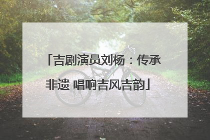 吉剧演员刘杨：传承非遗 唱响吉风吉韵