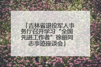 吉林省退役军人事务厅召开学习“全国先进工作者”徐丽同志事迹座谈会
