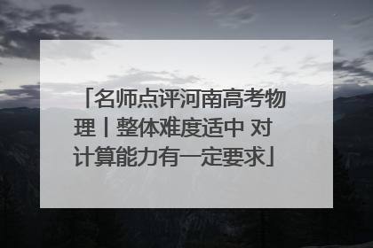 名师点评河南高考物理丨整体难度适中 对计算能力有一定要求