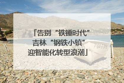 告别“铁锤时代” 吉林“钢铁小镇”迎智能化转型浪潮