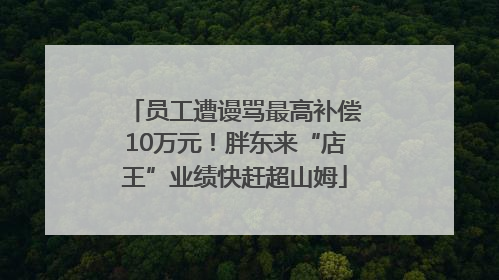 员工遭谩骂最高补偿10万元！胖东来“店王”业绩快赶超山姆