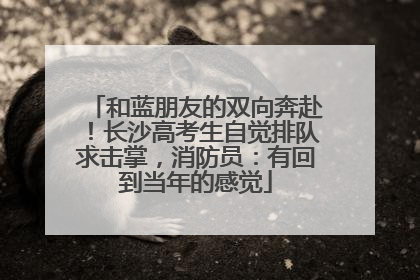 和蓝朋友的双向奔赴！长沙高考生自觉排队求击掌，消防员：有回到当年的感觉